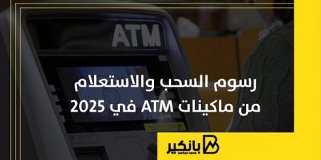 رسوم السحب والاستعلام من ماكينات ATM في 2025 - كورة نيوز