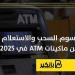 رسوم السحب والاستعلام من ماكينات ATM في 2025 - كورة نيوز